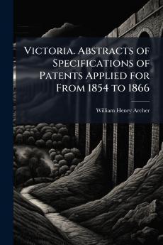 Victoria. Abstracts of Specifications of Patents Applied for From 1854 to 1866