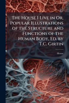 House I Live in Or Popular Illustrations of the Structure and Functions of the Human Body Ed. by T.C. Girtin