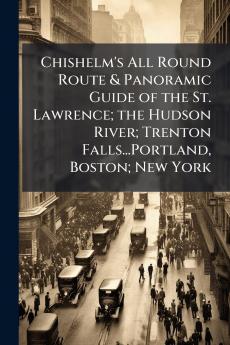 Chishelm's All Round Route & Panoramic Guide of the St. Lawrence; the Hudson River; Trenton Falls...Portland Boston; New York
