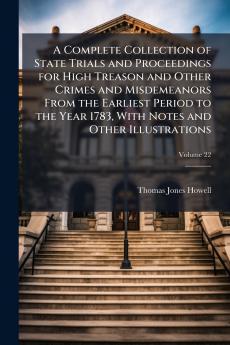 Complete Collection of State Trials and Proceedings for High Treason and Other Crimes and Misdemeanors From the Earliest Period to the Year 1783 With Notes and Other Illustrations