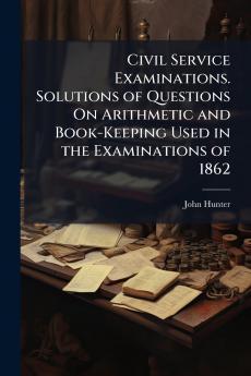 Civil Service Examinations. Solutions of Questions On Arithmetic and Book-Keeping Used in the Examinations of 1862