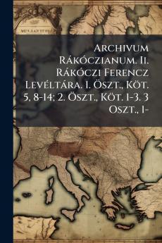 Archivum RàkÃ3czianum. Ii. RàkÃ3czi Ferencz LevÃ(c)ltàra. 1. Ã-szt. Köt. 5 8-14; 2. Ã-szt. Köt. 1-3. 3 Oszt. 1-