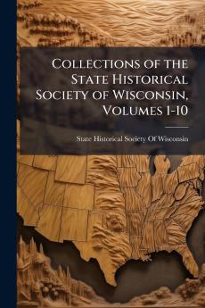 Collections of the State Historical Society of Wisconsin Volumes 1-10