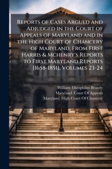 Reports of Cases Argued and Adjudged in the Court of Appeals of Maryland and in the High Court of Chancery of Maryland From First Harris & Mchenry's Reports to First Maryland Reports [1658-1851] Volumes 23-24