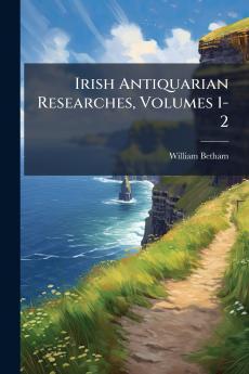 Irish Antiquarian Researches Volumes 1-2