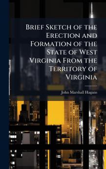 Brief Sketch of the Erection and Formation of the State of West Virginia From the Territory of Virginia