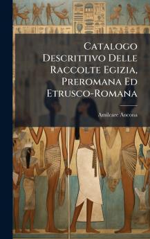Catalogo Descrittivo Delle Raccolte Egizia Preromana Ed Etrusco-Romana
