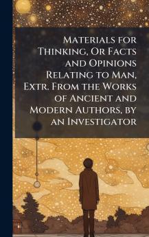 Materials for Thinking Or Facts and Opinions Relating to Man Extr. From the Works of Ancient and Modern Authors by an Investigator