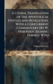 Literal Translation of the Apostolical Epistles and Revelation With a Concurrent Commentary [By W. Heberden Signing Himself W.H.]