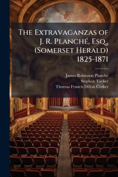 Extravaganzas of J. R. PlanchÃ(c) Esq. (Somerset Herald) 1825-1871