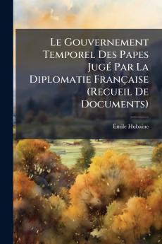 Gouvernement Temporel Des Papes JugÃ(c) Par La Diplomatie Française (Recueil De Documents)