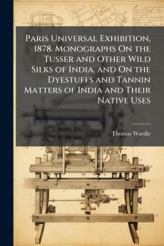 Paris Universal Exhibition 1878. Monographs On the Tusser and Other Wild Silks of India and On the Dyestuffs and Tannin Matters of India and Their Native Uses