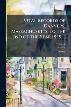 Vital Records of Danvers Massachusetts to the End of the Year 1849 ...