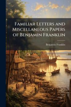 Familiar Letters and Miscellaneous Papers of Benjamin Franklin