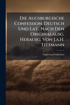 Augsburgische Confession Deutsch Und Lat. Nach Den Originalausg. Herausg. Von J.a.H. Tittmann