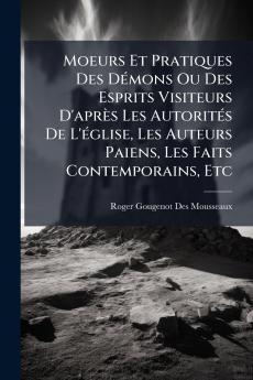 Moeurs Et Pratiques Des DÃ(c)mons Ou Des Esprits Visiteurs D'après Les AutoritÃ(c)s De L'Ã(c)glise Les Auteurs Paiens Les Faits Contemporains Etc