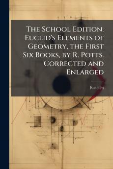 School Edition. Euclid's Elements of Geometry the First Six Books by R. Potts. Corrected and Enlarged