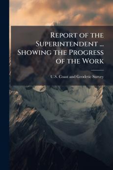 Report of the Superintendent ... Showing the Progress of the Work
