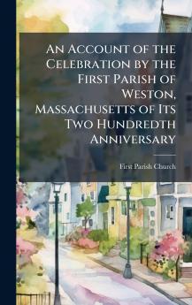 Account of the Celebration by the First Parish of Weston Massachusetts of Its Two Hundredth Anniversary