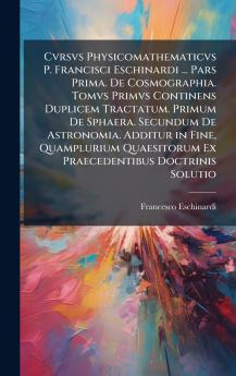 Cvrsvs Physicomathematicvs P. Francisci Eschinardi ... Pars Prima. De Cosmographia. Tomvs Primvs Continens Duplicem Tractatum. Primum De Sphaera. Secundum De Astronomia. Additur in Fine Quamplurium Quaesitorum Ex Praecedentibus Doctrinis Solutio