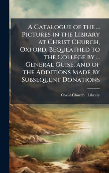 Catalogue of the ... Pictures in the Library at Christ Church Oxford Bequeathed to the College by ... General Guise and of the Additions Made by Subsequent Donations