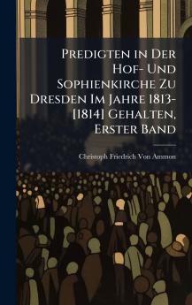 Predigten in Der Hof- Und Sophienkirche Zu Dresden Im Jahre 1813-[1814] Gehalten Erster Band
