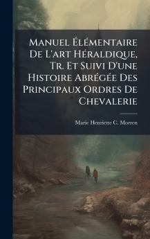 Manuel ÃlÃ(c)mentaire De L'art HÃ(c)raldique Tr. Et Suivi D'une Histoire AbrÃ(c)gÃ(c)e Des Principaux Ordres De Chevalerie