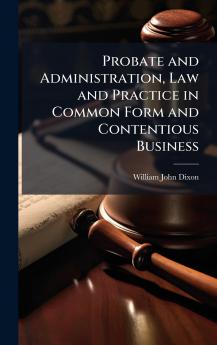 Probate and Administration Law and Practice in Common Form and Contentious Business