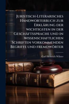 Juristisch-Literarisches Handworterbuch zur Erklärung der wichtigsten in der Geschäftssprache und in wissenschaftlichen Schriften vorkommenden Begriffe und fremdwörter
