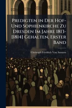 Predigten in Der Hof- Und Sophienkirche Zu Dresden Im Jahre 1813-[1814] Gehalten Erster Band
