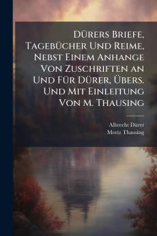 DÃ1/4rers Briefe TagebÃ1/4cher Und Reime Nebst Einem Anhange Von Zuschriften an Und FÃ1/4r DÃ1/4rer Ã&#156;bers. Und Mit Einleitung Von M. Thausing