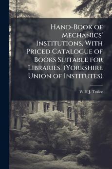 Hand-Book of Mechanics' Institutions With Priced Catalogue of Books Suitable for Libraries. (Yorkshire Union of Institutes)