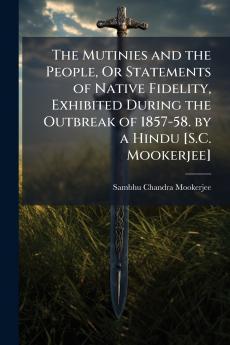 Mutinies and the People Or Statements of Native Fidelity Exhibited During the Outbreak of 1857-58. by a Hindu [S.C. Mookerjee]
