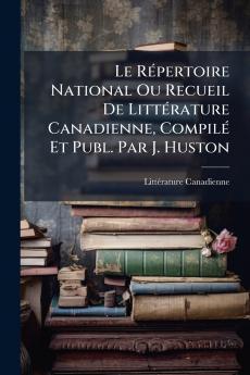 RÃ(c)pertoire National Ou Recueil De LittÃ(c)rature Canadienne CompilÃ(c) Et Publ. Par J. Huston