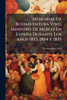 Memorias De Buenaventura VivÃ3 Ministro De MÃ(c)jico En España Durante Los Años 1853 1854 Y 1855