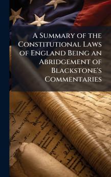 Summary of the Constitutional Laws of England Being an Abridgement of Blackstone's Commentaries