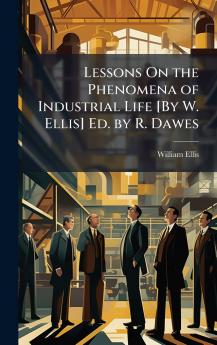 Lessons On the Phenomena of Industrial Life [By W. Ellis] Ed. by R. Dawes