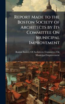 Report Made to the Boston Society of Architects by Its Committee On Municipal Improvement