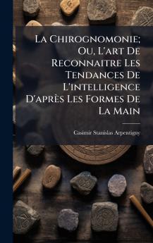 Chirognomonie; Ou L'art De Reconnaitre Les Tendances De L'intelligence D'après Les Formes De La Main