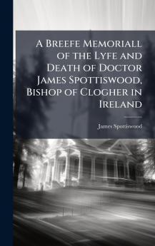 Breefe Memoriall of the Lyfe and Death of Doctor James Spottiswood Bishop of Clogher in Ireland