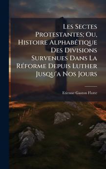 Les Sectes Protestantes; Ou Histoire AlphabÃ(c)tique Des Divisions Survenues Dans La RÃ(c)forme Depuis Luther Jusqu'a Nos Jours