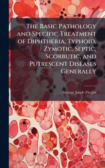 Basic Pathology and Specific Treatment of Diphtheria Typhoid Zymotic Septic Scorbutic and Putrescent Diseases Generally