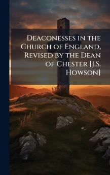 Deaconesses in the Church of England Revised by the Dean of Chester [J.S. Howson]