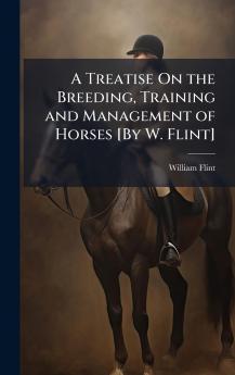 Treatise On the Breeding Training and Management of Horses [By W. Flint]