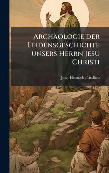 Archäologie der Leidensgeschichte unsers Herrn Jesu Christi