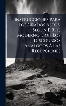 Instrucciones Para Los Grados Altos Segun E Rits Moderno Con Los Discoursos Analogos Ã Las Recepciones