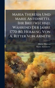 Maria Theresia Und Marie Antoinette Ihr Briefwechsel Während Der Jahre 1770-80 Herausg. Von A. Ritter Von Arneth
