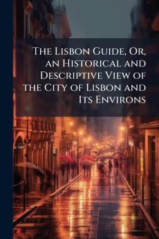 Lisbon Guide Or an Historical and Descriptive View of the City of Lisbon and Its Environs