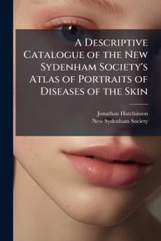 Descriptive Catalogue of the New Sydenham Society's Atlas of Portraits of Diseases of the Skin