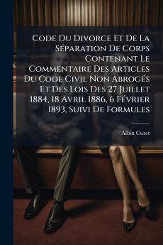 Code Du Divorce Et De La SÃ(c)paration De Corps Contenant Le Commentaire Des Articles Du Code Civil Non AbrogÃ(c)s Et Des Lois Des 27 Juillet 1884 18 Avril 1886 6 FÃ(c)vrier 1893 Suivi De Formules